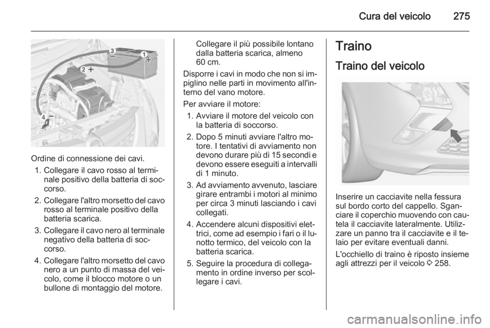 OPEL ZAFIRA C 2014.5 Manuale di uso e manutenzione (in Italian) Cura del veicolo275
Ordine di connessione dei cavi.1. Collegare il cavo rosso al termi‐ nale positivo della batteria di soc‐
corso.
2. Collegare l'altro morsetto del cavo
rosso al terminale po OPEL ZAFIRA C 2014.5 Manuale di uso e manutenzione (in Italian) Cura del veicolo275
Ordine di connessione dei cavi.1. Collegare il cavo rosso al termi‐ nale positivo della batteria di soc‐
corso.
2. Collegare l'altro morsetto del cavo
rosso al terminale po