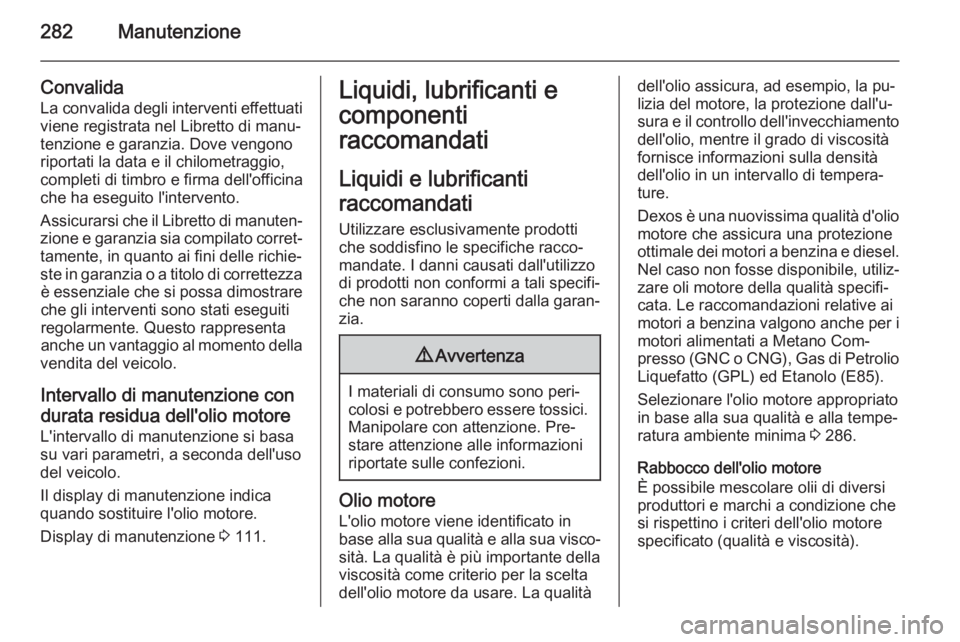 OPEL ZAFIRA C 2014.5 Manuale di uso e manutenzione (in Italian) 282Manutenzione
Convalida
La convalida degli interventi effettuati
viene registrata nel Libretto di manu‐
tenzione e garanzia. Dove vengono
riportati la data e il chilometraggio,
completi di timbro OPEL ZAFIRA C 2014.5 Manuale di uso e manutenzione (in Italian) 282Manutenzione
Convalida
La convalida degli interventi effettuati
viene registrata nel Libretto di manu‐
tenzione e garanzia. Dove vengono
riportati la data e il chilometraggio,
completi di timbro