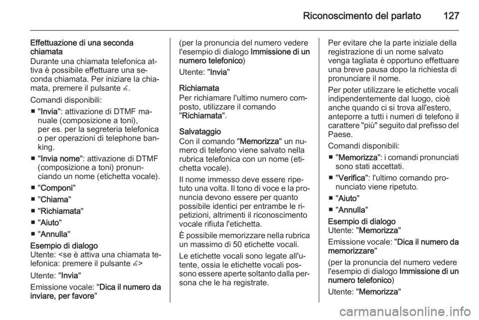 OPEL ZAFIRA C 2015 Manuale del sistema Infotainment (in Italian) Riconoscimento del parlato127
Effettuazione di una seconda
chiamata
Durante una chiamata telefonica at‐
tiva è possibile effettuare una se‐
conda chiamata. Per iniziare la chia‐
mata, premere i OPEL ZAFIRA C 2015 Manuale del sistema Infotainment (in Italian) Riconoscimento del parlato127
Effettuazione di una seconda
chiamata
Durante una chiamata telefonica at‐
tiva è possibile effettuare una se‐
conda chiamata. Per iniziare la chia‐
mata, premere i