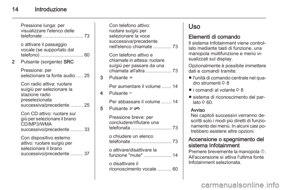 OPEL ZAFIRA C 2015 Manuale del sistema Infotainment (in Italian) 14Introduzione
Pressione lunga: per
visualizzare l'elenco delle
telefonate .............................. 73
o attivare il passaggio
vocale (se supportato dal
telefono) ........................... OPEL ZAFIRA C 2015 Manuale del sistema Infotainment (in Italian) 14Introduzione
Pressione lunga: per
visualizzare l'elenco delle
telefonate .............................. 73
o attivare il passaggio
vocale (se supportato dal
telefono) ...........................