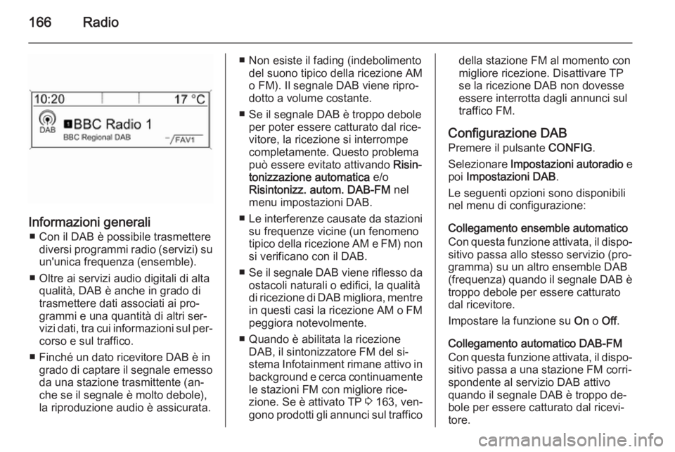 OPEL ZAFIRA C 2015 Manuale del sistema Infotainment (in Italian) 166Radio
Informazioni generali■ Con il DAB è possibile trasmettere diversi programmi radio (servizi) su
un'unica frequenza (ensemble).
■ Oltre ai servizi audio digitali di alta qualità, DAB OPEL ZAFIRA C 2015 Manuale del sistema Infotainment (in Italian) 166Radio
Informazioni generali■ Con il DAB è possibile trasmettere diversi programmi radio (servizi) su
un'unica frequenza (ensemble).
■ Oltre ai servizi audio digitali di alta qualità, DAB