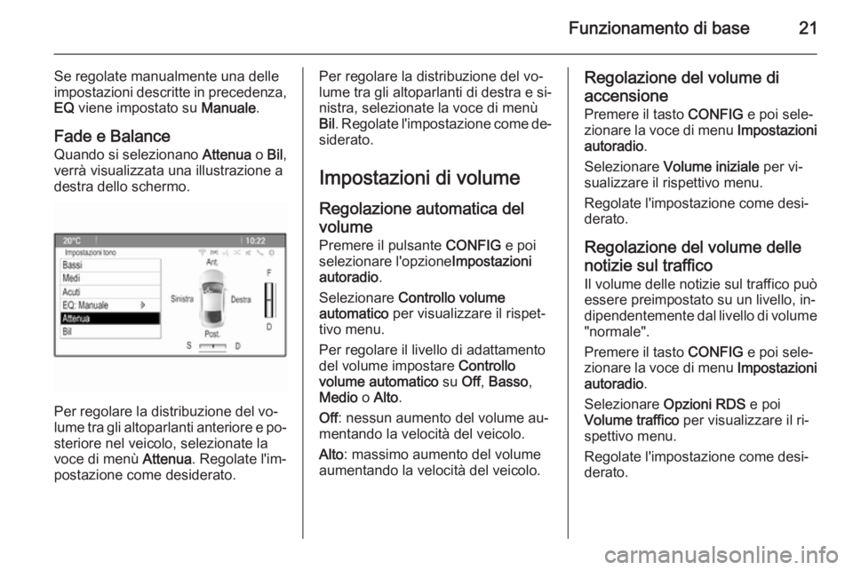 OPEL ZAFIRA C 2015 Manuale del sistema Infotainment (in Italian) Funzionamento di base21
Se regolate manualmente una delle
impostazioni descritte in precedenza,
EQ viene impostato su Manuale.
Fade e Balance Quando si selezionano Attenua o Bil ,
verrà visualizza OPEL ZAFIRA C 2015 Manuale del sistema Infotainment (in Italian) Funzionamento di base21
Se regolate manualmente una delle
impostazioni descritte in precedenza,
EQ viene impostato su Manuale.
Fade e Balance Quando si selezionano Attenua o Bil ,
verrà visualizza