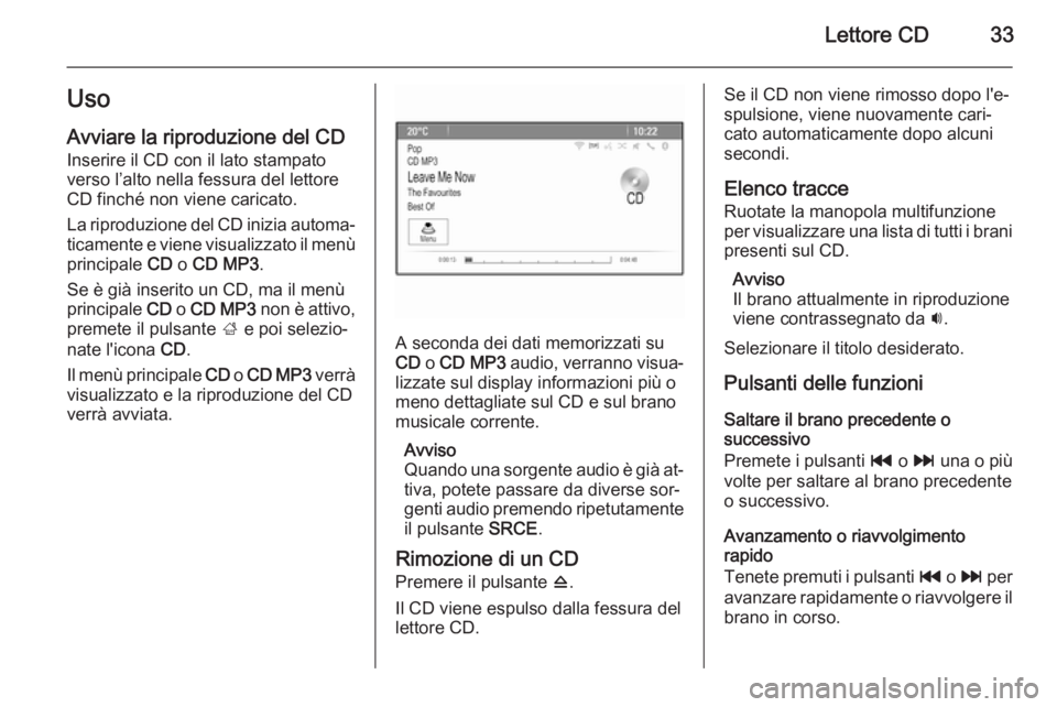 OPEL ZAFIRA C 2015 Manuale del sistema Infotainment (in Italian) Lettore CD33Uso
Avviare la riproduzione del CD Inserire il CD con il lato stampato
verso l’alto nella fessura del lettore
CD finché non viene caricato.
La riproduzione del CD inizia automa‐
ticam OPEL ZAFIRA C 2015 Manuale del sistema Infotainment (in Italian) Lettore CD33Uso
Avviare la riproduzione del CD Inserire il CD con il lato stampato
verso l’alto nella fessura del lettore
CD finché non viene caricato.
La riproduzione del CD inizia automa‐
ticam