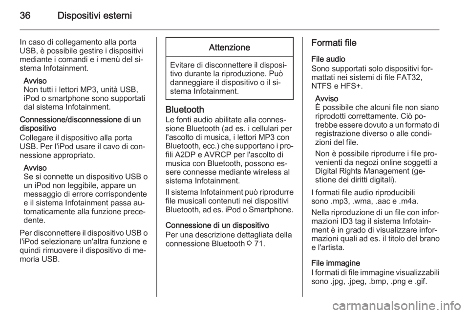 OPEL ZAFIRA C 2015 Manuale del sistema Infotainment (in Italian) 36Dispositivi esterni
In caso di collegamento alla porta
USB, è possibile gestire i dispositivi
mediante i comandi e i menù del si‐
stema Infotainment.
Avviso
Non tutti i lettori MP3, unità USB,
OPEL ZAFIRA C 2015 Manuale del sistema Infotainment (in Italian) 36Dispositivi esterni
In caso di collegamento alla porta
USB, è possibile gestire i dispositivi
mediante i comandi e i menù del si‐
stema Infotainment.
Avviso
Non tutti i lettori MP3, unità USB,