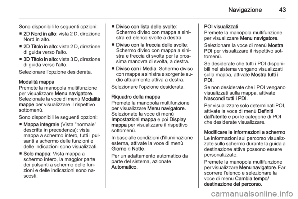 OPEL ZAFIRA C 2015 Manuale del sistema Infotainment (in Italian) Navigazione43
Sono disponibili le seguenti opzioni:■ 2D Nord in alto : vista 2 D, direzione
Nord in alto.
■ 2D Titolo in alto : vista 2 D, direzione
di guida verso l'alto.
■ 3D Titolo in alt OPEL ZAFIRA C 2015 Manuale del sistema Infotainment (in Italian) Navigazione43
Sono disponibili le seguenti opzioni:■ 2D Nord in alto : vista 2 D, direzione
Nord in alto.
■ 2D Titolo in alto : vista 2 D, direzione
di guida verso l'alto.
■ 3D Titolo in alt