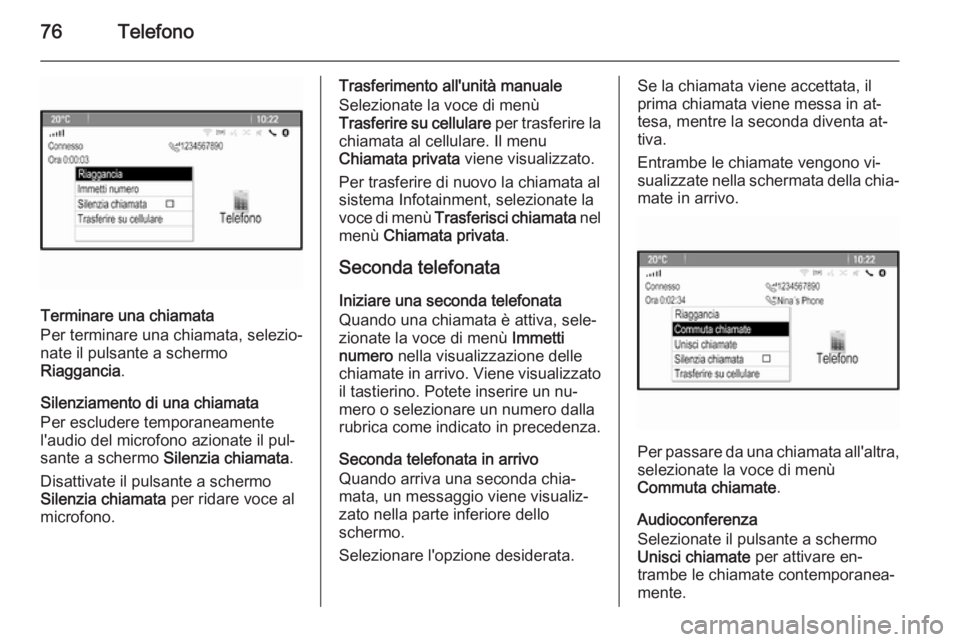 OPEL ZAFIRA C 2015 Manuale del sistema Infotainment (in Italian) 76Telefono
Terminare una chiamata
Per terminare una chiamata, selezio‐
nate il pulsante a schermo
Riaggancia .
Silenziamento di una chiamata
Per escludere temporaneamente
l'audio del microfono a OPEL ZAFIRA C 2015 Manuale del sistema Infotainment (in Italian) 76Telefono
Terminare una chiamata
Per terminare una chiamata, selezio‐
nate il pulsante a schermo
Riaggancia .
Silenziamento di una chiamata
Per escludere temporaneamente
l'audio del microfono a