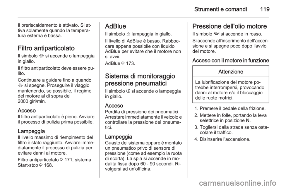OPEL ZAFIRA C 2015  Manuale di uso e manutenzione (in Italian) Strumenti e comandi119
Il preriscaldamento è attivato. Si at‐
tiva solamente quando la tempera‐
tura esterna è bassa.
Filtro antiparticolato Il simbolo  % si accende o lampeggia
in giallo.
Il fi
