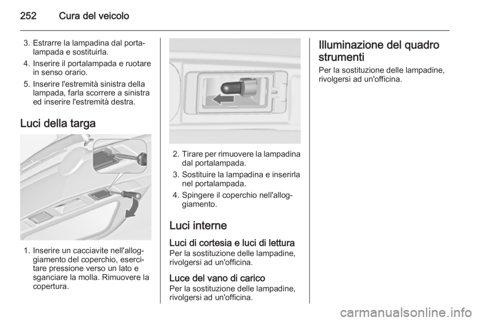 OPEL ZAFIRA C 2015 Manuale di uso e manutenzione (in Italian) 252Cura del veicolo
3. Estrarre la lampadina dal porta‐lampada e sostituirla.
4. Inserire il portalampada e ruotare in senso orario.
5. Inserire l'estremità sinistra della lampada, farla scorre OPEL ZAFIRA C 2015 Manuale di uso e manutenzione (in Italian) 252Cura del veicolo
3. Estrarre la lampadina dal porta‐lampada e sostituirla.
4. Inserire il portalampada e ruotare in senso orario.
5. Inserire l'estremità sinistra della lampada, farla scorre