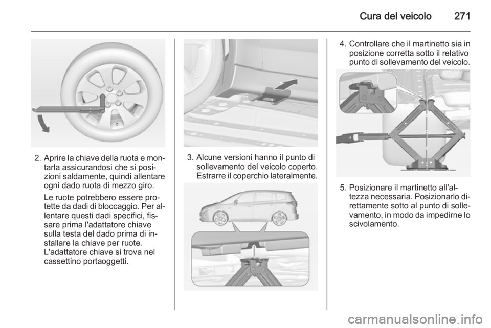 OPEL ZAFIRA C 2015  Manuale di uso e manutenzione (in Italian) Cura del veicolo271
2.Aprire la chiave della ruota e mon‐
tarla assicurandosi che si posi‐
zioni saldamente, quindi allentare
ogni dado ruota di mezzo giro.
Le ruote potrebbero essere pro‐
tette
