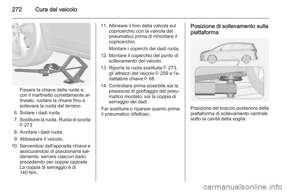 OPEL ZAFIRA C 2015  Manuale di uso e manutenzione (in Italian) 272Cura del veicolo
Fissare la chiave delle ruote e,
con il martinetto correttamente al‐ lineato, ruotare la chiave fino a
sollevare la ruota dal terreno.
6. Svitare i dadi ruota.
7. Sostituire la r