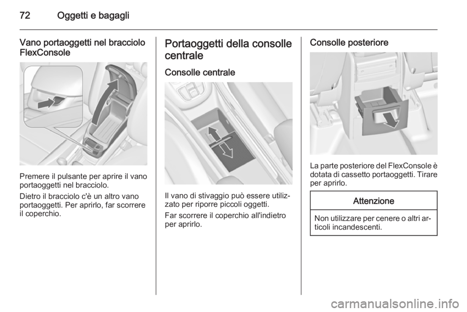 OPEL ZAFIRA C 2015  Manuale di uso e manutenzione (in Italian) 72Oggetti e bagagli
Vano portaoggetti nel bracciolo
FlexConsole
Premere il pulsante per aprire il vano
portaoggetti nel bracciolo.
Dietro il bracciolo c'è un altro vano portaoggetti. Per aprirlo,