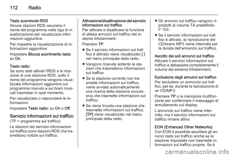 OPEL ZAFIRA C 2015.5 Manuale del sistema Infotainment (in Italian) 112Radio
Testo scorrevole RDS
Alcune stazioni RDS oscurano il
nome del programma nella riga di vi‐
sualizzazione per visualizzare infor‐
mazioni aggiuntive.
Per impedire la visualizzazione di in OPEL ZAFIRA C 2015.5 Manuale del sistema Infotainment (in Italian) 112Radio
Testo scorrevole RDS
Alcune stazioni RDS oscurano il
nome del programma nella riga di vi‐
sualizzazione per visualizzare infor‐
mazioni aggiuntive.
Per impedire la visualizzazione di in