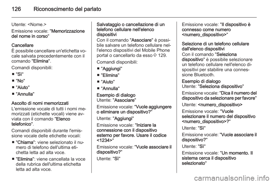 OPEL ZAFIRA C 2015.5 Manuale del sistema Infotainment (in Italian) 126Riconoscimento del parlato
Utente: <Nome.>
Emissione vocale: " Memorizzazione
del nome in corso "
Cancellare
È possibile cancellare un'etichetta vo‐
cale salvata precedentemente con OPEL ZAFIRA C 2015.5 Manuale del sistema Infotainment (in Italian) 126Riconoscimento del parlato
Utente: <Nome.>
Emissione vocale: " Memorizzazione
del nome in corso "
Cancellare
È possibile cancellare un'etichetta vo‐
cale salvata precedentemente con