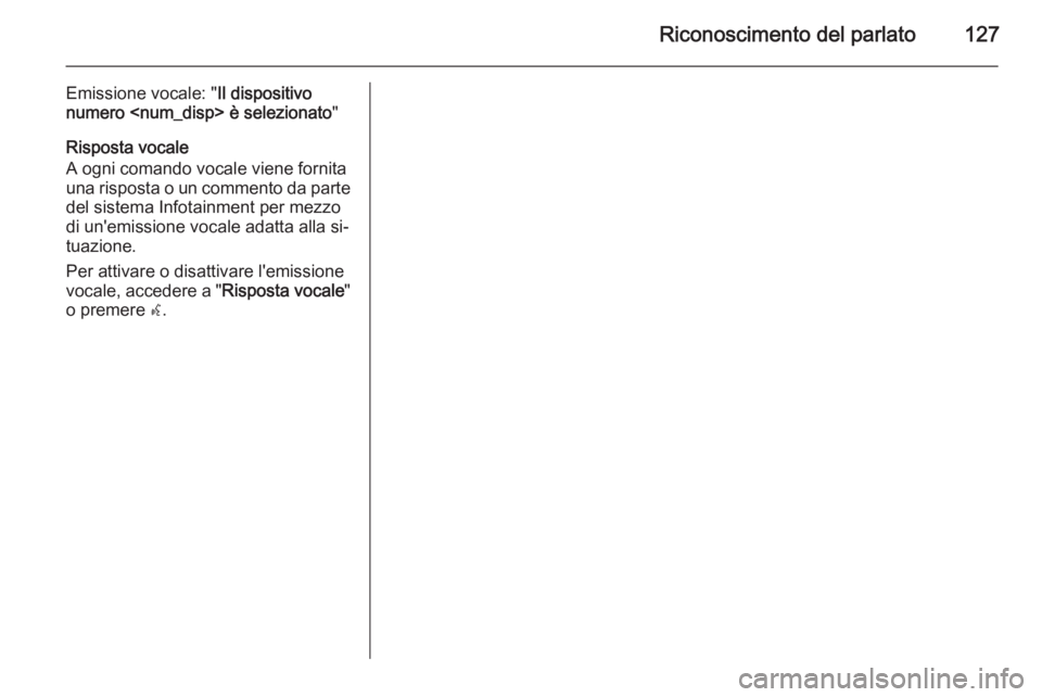 OPEL ZAFIRA C 2015.5 Manuale del sistema Infotainment (in Italian) Riconoscimento del parlato127
Emissione vocale: "Il dispositivo
numero <num_disp> è selezionato "
Risposta vocale
A ogni comando vocale viene fornita
una risposta o un commento da parte del s OPEL ZAFIRA C 2015.5 Manuale del sistema Infotainment (in Italian) Riconoscimento del parlato127
Emissione vocale: "Il dispositivo
numero <num_disp> è selezionato "
Risposta vocale
A ogni comando vocale viene fornita
una risposta o un commento da parte del s