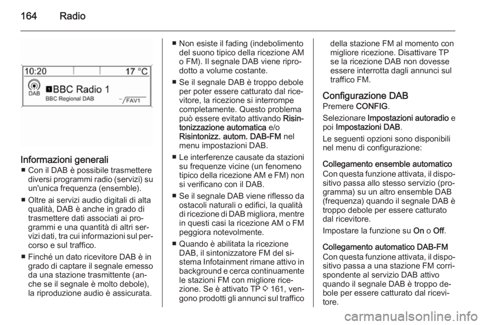 OPEL ZAFIRA C 2015.5 Manuale del sistema Infotainment (in Italian) 164Radio
Informazioni generali■ Con il DAB è possibile trasmettere diversi programmi radio (servizi) su
un'unica frequenza (ensemble).
■ Oltre ai servizi audio digitali di alta qualità, DAB OPEL ZAFIRA C 2015.5 Manuale del sistema Infotainment (in Italian) 164Radio
Informazioni generali■ Con il DAB è possibile trasmettere diversi programmi radio (servizi) su
un'unica frequenza (ensemble).
■ Oltre ai servizi audio digitali di alta qualità, DAB