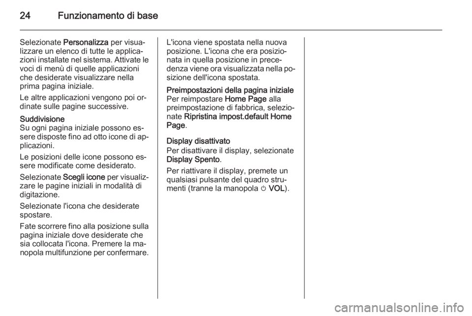 OPEL ZAFIRA C 2015.5 Manuale del sistema Infotainment (in Italian) 24Funzionamento di base
Selezionate Personalizza per visua‐
lizzare un elenco di tutte le applica‐
zioni installate nel sistema. Attivate le voci di menù di quelle applicazioni
che desiderate vi OPEL ZAFIRA C 2015.5 Manuale del sistema Infotainment (in Italian) 24Funzionamento di base
Selezionate Personalizza per visua‐
lizzare un elenco di tutte le applica‐
zioni installate nel sistema. Attivate le voci di menù di quelle applicazioni
che desiderate vi