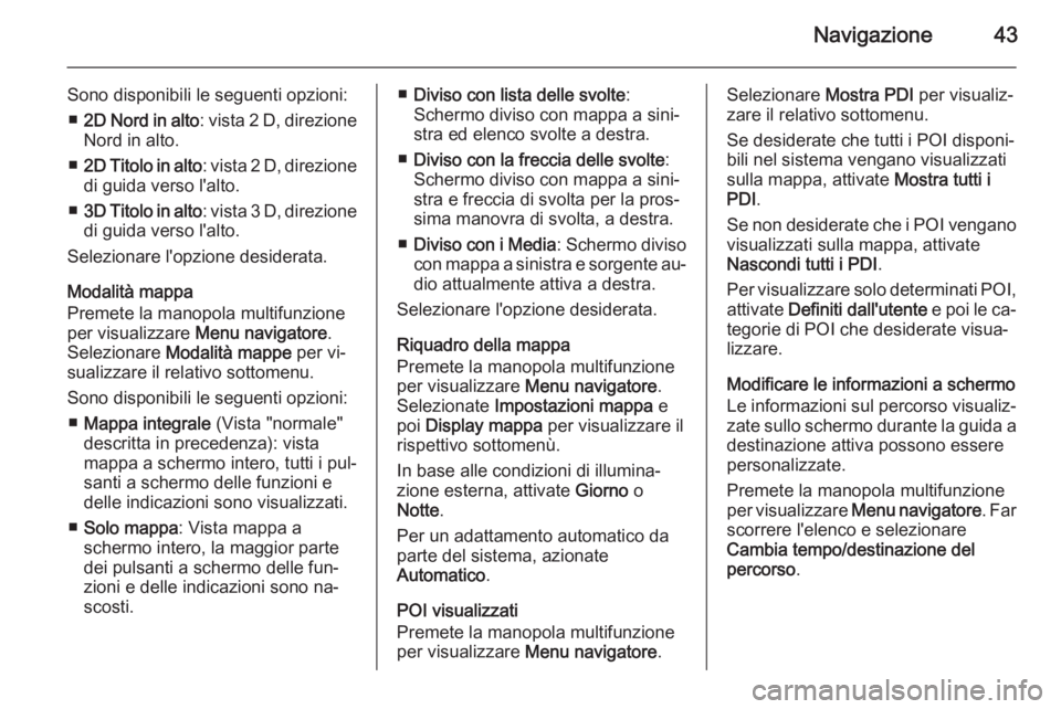OPEL ZAFIRA C 2015.5 Manuale del sistema Infotainment (in Italian) Navigazione43
Sono disponibili le seguenti opzioni:■ 2D Nord in alto : vista 2 D, direzione
Nord in alto.
■ 2D Titolo in alto : vista 2 D, direzione
di guida verso l'alto.
■ 3D Titolo in alt OPEL ZAFIRA C 2015.5 Manuale del sistema Infotainment (in Italian) Navigazione43
Sono disponibili le seguenti opzioni:■ 2D Nord in alto : vista 2 D, direzione
Nord in alto.
■ 2D Titolo in alto : vista 2 D, direzione
di guida verso l'alto.
■ 3D Titolo in alt