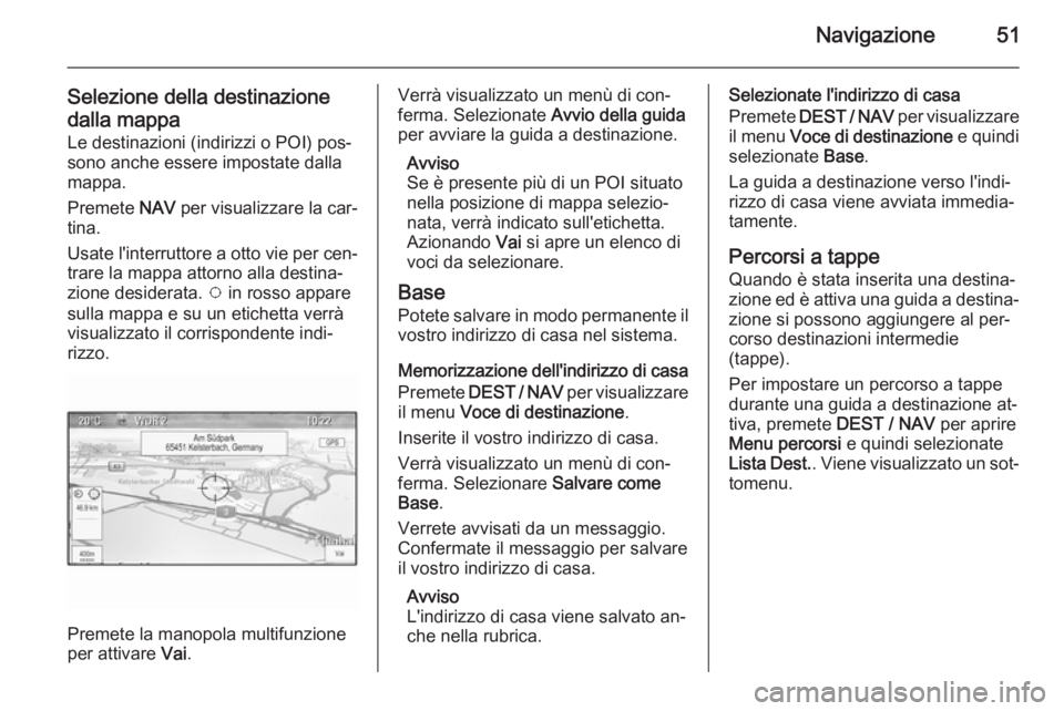 OPEL ZAFIRA C 2015.5 Manuale del sistema Infotainment (in Italian) Navigazione51
Selezione della destinazionedalla mappa
Le destinazioni (indirizzi o POI) pos‐
sono anche essere impostate dalla
mappa.
Premete NAV per visualizzare la car‐
tina.
Usate l'interr OPEL ZAFIRA C 2015.5 Manuale del sistema Infotainment (in Italian) Navigazione51
Selezione della destinazionedalla mappa
Le destinazioni (indirizzi o POI) pos‐
sono anche essere impostate dalla
mappa.
Premete NAV per visualizzare la car‐
tina.
Usate l'interr