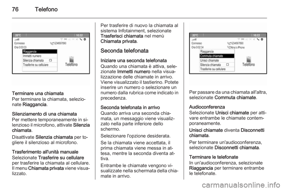 OPEL ZAFIRA C 2015.5 Manuale del sistema Infotainment (in Italian) 76Telefono
Terminare una chiamata
Per terminare la chiamata, selezio‐
nate Riaggancia .
Silenziamento di una chiamata
Per mettere temporaneamente in si‐
lenzioso il microfono, attivate Silenzia
OPEL ZAFIRA C 2015.5 Manuale del sistema Infotainment (in Italian) 76Telefono
Terminare una chiamata
Per terminare la chiamata, selezio‐
nate Riaggancia .
Silenziamento di una chiamata
Per mettere temporaneamente in si‐
lenzioso il microfono, attivate Silenzia