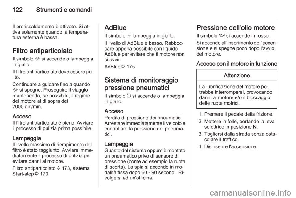 OPEL ZAFIRA C 2015.5  Manuale di uso e manutenzione (in Italian) 122Strumenti e comandi
Il preriscaldamento è attivato. Si at‐
tiva solamente quando la tempera‐
tura esterna è bassa.
Filtro antiparticolato Il simbolo  % si accende o lampeggia
in giallo.
Il fi