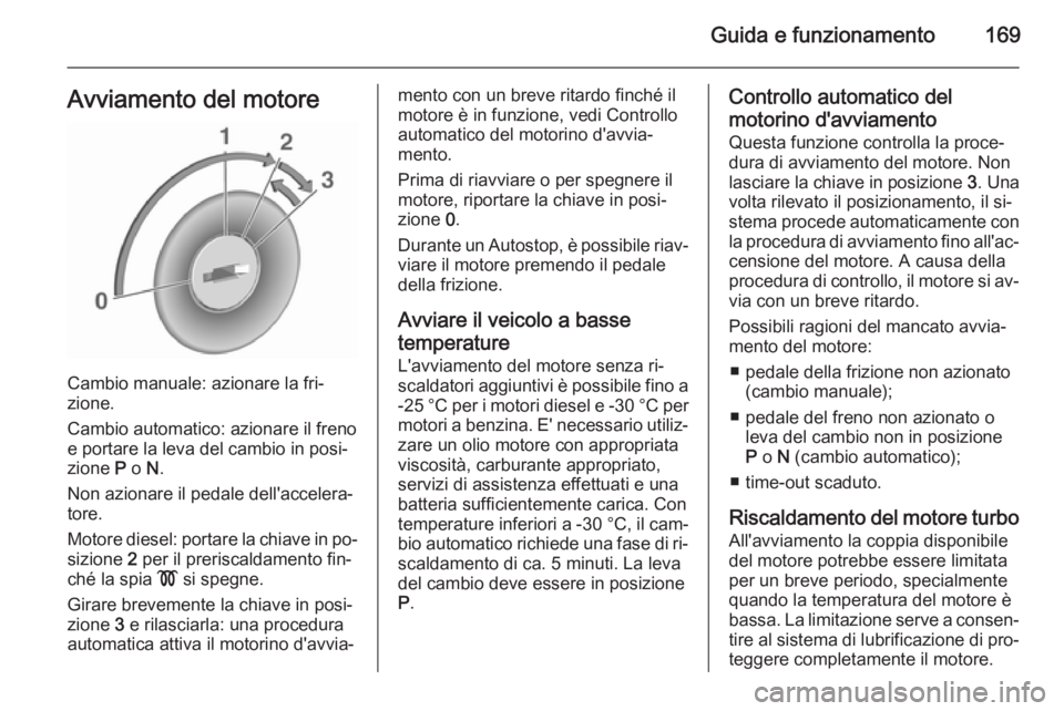 OPEL ZAFIRA C 2015.5  Manuale di uso e manutenzione (in Italian) Guida e funzionamento169Avviamento del motore
Cambio manuale: azionare la fri‐
zione.
Cambio automatico: azionare il freno
e portare la leva del cambio in posi‐
zione  P o  N.
Non azionare il peda