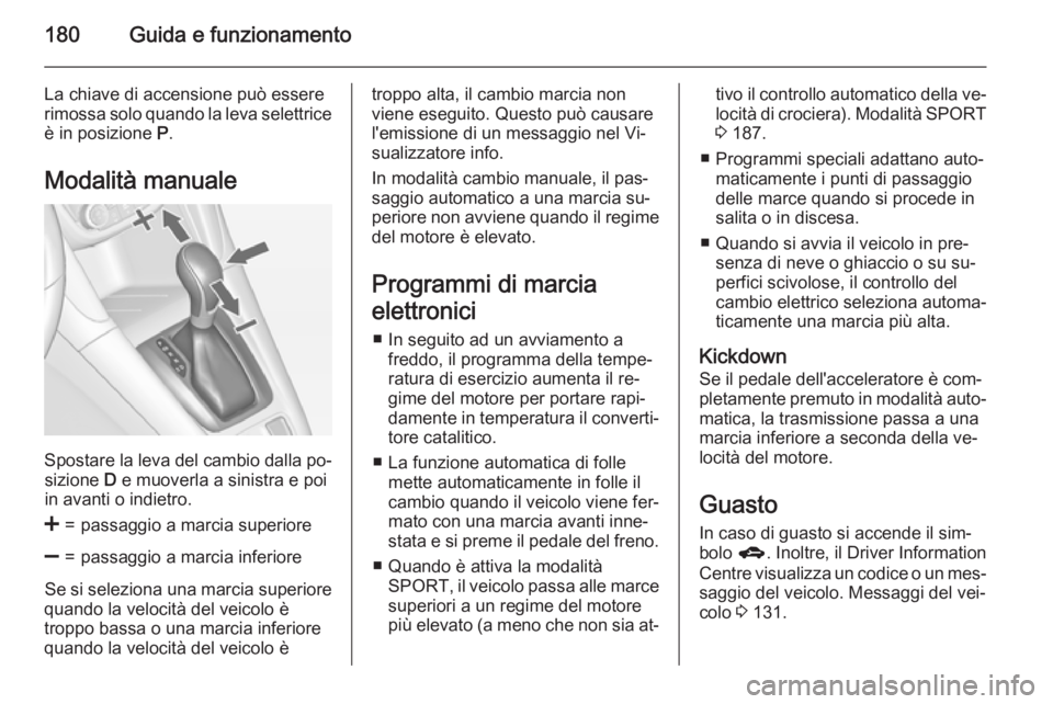 OPEL ZAFIRA C 2015.5  Manuale di uso e manutenzione (in Italian) 180Guida e funzionamento
La chiave di accensione può essere
rimossa solo quando la leva selettrice è in posizione  P.
Modalità manuale
Spostare la leva del cambio dalla po‐ sizione  D e muoverla 