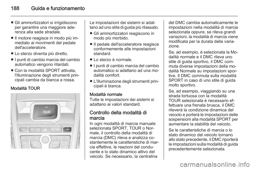 OPEL ZAFIRA C 2015.5  Manuale di uso e manutenzione (in Italian) 188Guida e funzionamento
■ Gli ammortizzatori si irrigidisconoper garantire una maggiore ade‐
renza alla sede stradale.
■ Il motore reagisce in modo più im‐ mediato ai movimenti del pedale
de