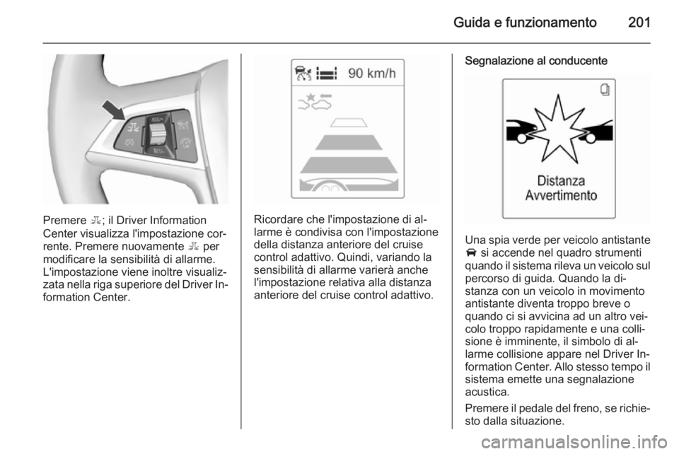OPEL ZAFIRA C 2015.5  Manuale di uso e manutenzione (in Italian) Guida e funzionamento201
Premere E; il Driver Information
Center visualizza l'impostazione cor‐
rente. Premere nuovamente  E per
modificare la sensibilità di allarme.
L'impostazione viene i
