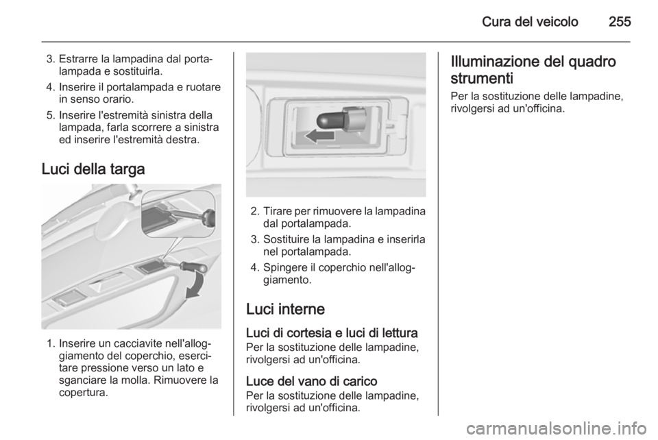 OPEL ZAFIRA C 2015.5  Manuale di uso e manutenzione (in Italian) Cura del veicolo255
3. Estrarre la lampadina dal porta‐lampada e sostituirla.
4. Inserire il portalampada e ruotare in senso orario.
5. Inserire l'estremità sinistra della lampada, farla scorre