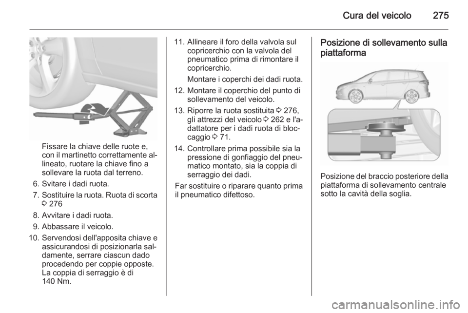 OPEL ZAFIRA C 2015.5 Manuale di uso e manutenzione (in Italian) Cura del veicolo275
Fissare la chiave delle ruote e,
con il martinetto correttamente al‐ lineato, ruotare la chiave fino a
sollevare la ruota dal terreno.
6. Svitare i dadi ruota.
7. Sostituire la r OPEL ZAFIRA C 2015.5 Manuale di uso e manutenzione (in Italian) Cura del veicolo275
Fissare la chiave delle ruote e,
con il martinetto correttamente al‐ lineato, ruotare la chiave fino a
sollevare la ruota dal terreno.
6. Svitare i dadi ruota.
7. Sostituire la r