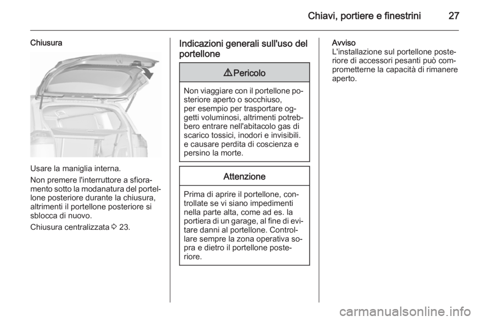 OPEL ZAFIRA C 2015.5 Manuale di uso e manutenzione (in Italian) Chiavi, portiere e finestrini27
Chiusura
Usare la maniglia interna.
Non premere l'interruttore a sfiora‐
mento sotto la modanatura del portel‐ lone posteriore durante la chiusura,
altrimenti i OPEL ZAFIRA C 2015.5 Manuale di uso e manutenzione (in Italian) Chiavi, portiere e finestrini27
Chiusura
Usare la maniglia interna.
Non premere l'interruttore a sfiora‐
mento sotto la modanatura del portel‐ lone posteriore durante la chiusura,
altrimenti i