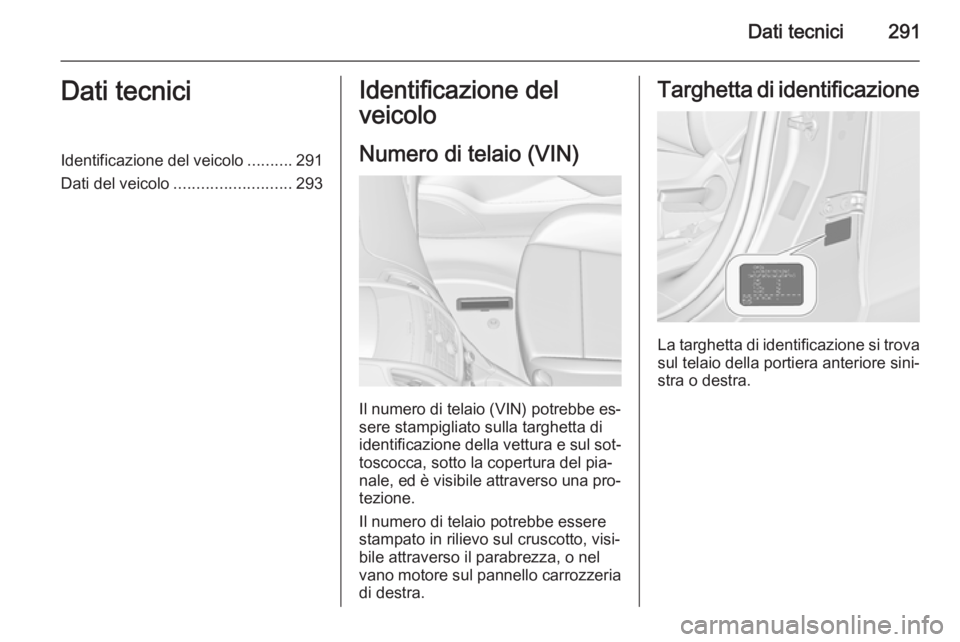 OPEL ZAFIRA C 2015.5  Manuale di uso e manutenzione (in Italian) Dati tecnici291Dati tecniciIdentificazione del veicolo..........291
Dati del veicolo .......................... 293Identificazione del
veicolo
Numero di telaio (VIN)
Il numero di telaio (VIN) potrebbe