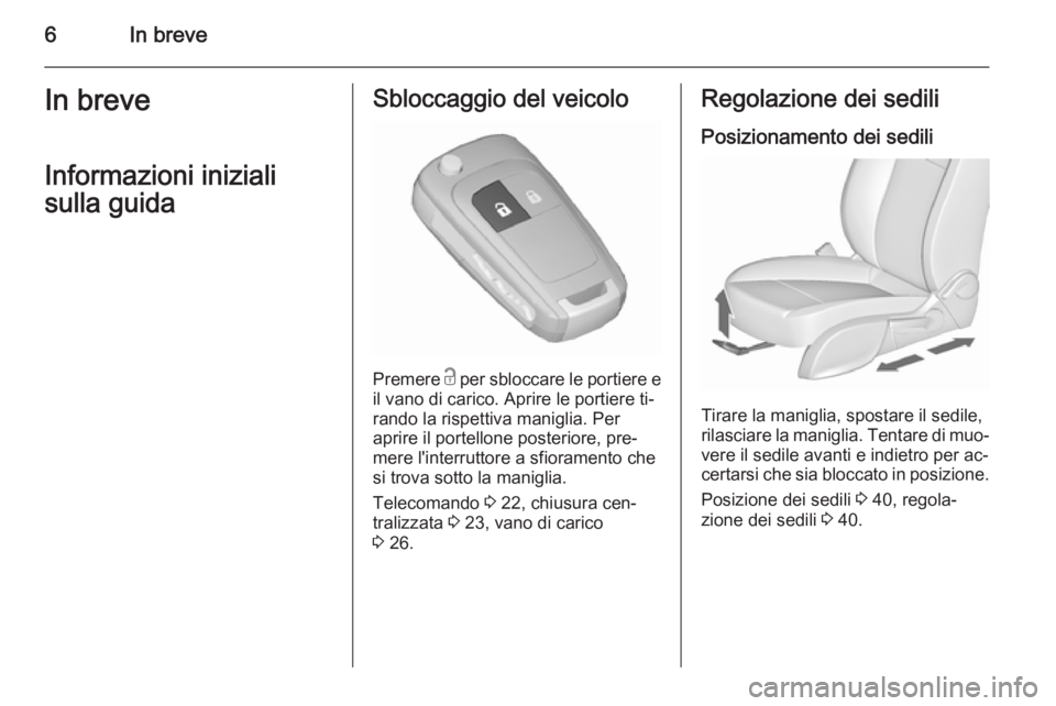OPEL ZAFIRA C 2015.5  Manuale di uso e manutenzione (in Italian) 6In breveIn breveInformazioni iniziali
sulla guidaSbloccaggio del veicolo
Premere  c per sbloccare le portiere e
il vano di carico. Aprire le portiere ti‐
rando la rispettiva maniglia. Per
aprire il