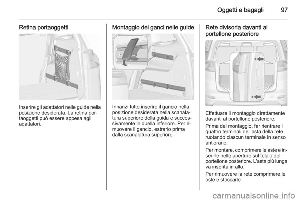 OPEL ZAFIRA C 2015.5  Manuale di uso e manutenzione (in Italian) Oggetti e bagagli97
Retina portaoggetti
Inserire gli adattatori nelle guide nella
posizione desiderata. La retina por‐
taoggetti può essere appesa agli
adattatori.
Montaggio dei ganci nelle guide
I