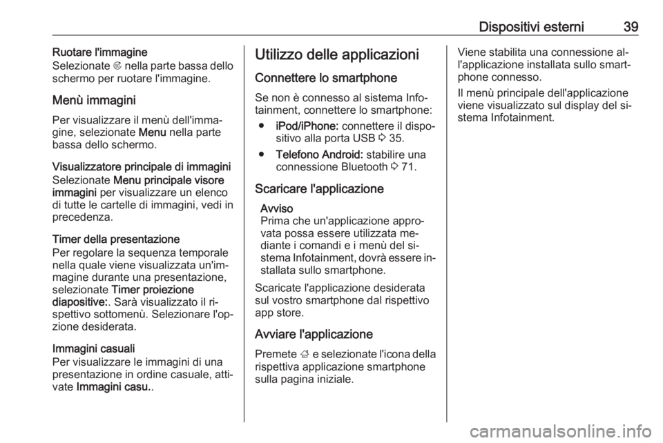 OPEL ZAFIRA C 2016 Manuale del sistema Infotainment (in Italian) Dispositivi esterni39Ruotare l'immagine
Selezionate R nella parte bassa dello
schermo per ruotare l'immagine.
Menù immagini Per visualizzare il menù dell'imma‐gine, selezionate Menu OPEL ZAFIRA C 2016 Manuale del sistema Infotainment (in Italian) Dispositivi esterni39Ruotare l'immagine
Selezionate R nella parte bassa dello
schermo per ruotare l'immagine.
Menù immagini Per visualizzare il menù dell'imma‐gine, selezionate Menu