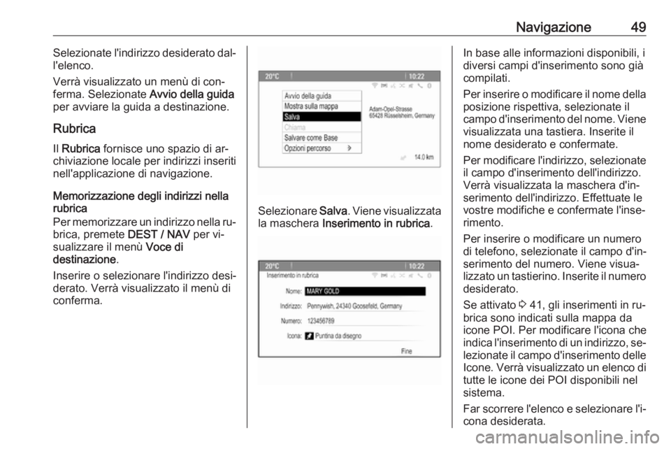 OPEL ZAFIRA C 2016  Manuale del sistema Infotainment (in Italian) Navigazione49Selezionate l'indirizzo desiderato dal‐
l'elenco.
Verrà visualizzato un menù di con‐
ferma. Selezionate  Avvio della guida
per avviare la guida a destinazione.
Rubrica
Il  R