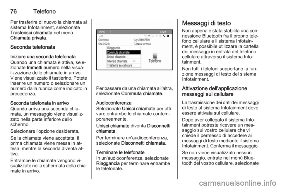 OPEL ZAFIRA C 2016  Manuale del sistema Infotainment (in Italian) 76TelefonoPer trasferire di nuovo la chiamata al
sistema Infotainment, selezionate
Trasferisci chiamata  nel menù
Chiamata privata .
Seconda telefonata
Iniziare una seconda telefonata
Quando una chia