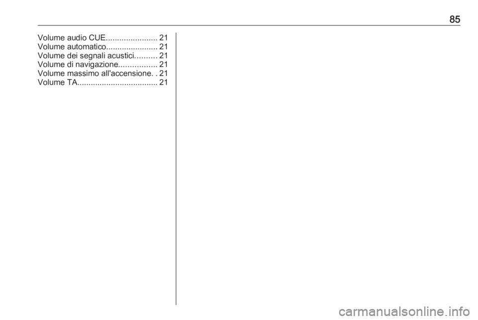 OPEL ZAFIRA C 2016 Manuale del sistema Infotainment (in Italian) 85Volume audio CUE.......................21
Volume automatico .......................21
Volume dei segnali acustici ..........21
Volume di navigazione .................21
Volume massimo all'accens OPEL ZAFIRA C 2016 Manuale del sistema Infotainment (in Italian) 85Volume audio CUE.......................21
Volume automatico .......................21
Volume dei segnali acustici ..........21
Volume di navigazione .................21
Volume massimo all'accens
