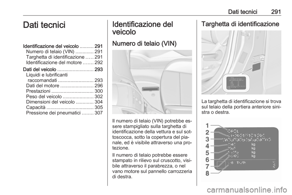 OPEL ZAFIRA C 2016  Manuale di uso e manutenzione (in Italian) Dati tecnici291Dati tecniciIdentificazione del veicolo..........291
Numero di telaio (VIN) .............291
Targhetta di identificazione .....291
Identificazione del motore .......292
Dati del veicolo
