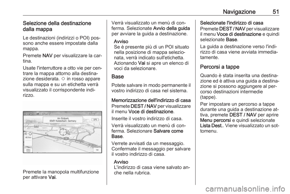 OPEL ZAFIRA C 2016.5 Manuale del sistema Infotainment (in Italian) Navigazione51Selezione della destinazione
dalla mappa
Le destinazioni (indirizzi o POI) pos‐
sono anche essere impostate dalla
mappa.
Premete NAV per visualizzare la car‐
tina.
Usate l'interr OPEL ZAFIRA C 2016.5 Manuale del sistema Infotainment (in Italian) Navigazione51Selezione della destinazione
dalla mappa
Le destinazioni (indirizzi o POI) pos‐
sono anche essere impostate dalla
mappa.
Premete NAV per visualizzare la car‐
tina.
Usate l'interr