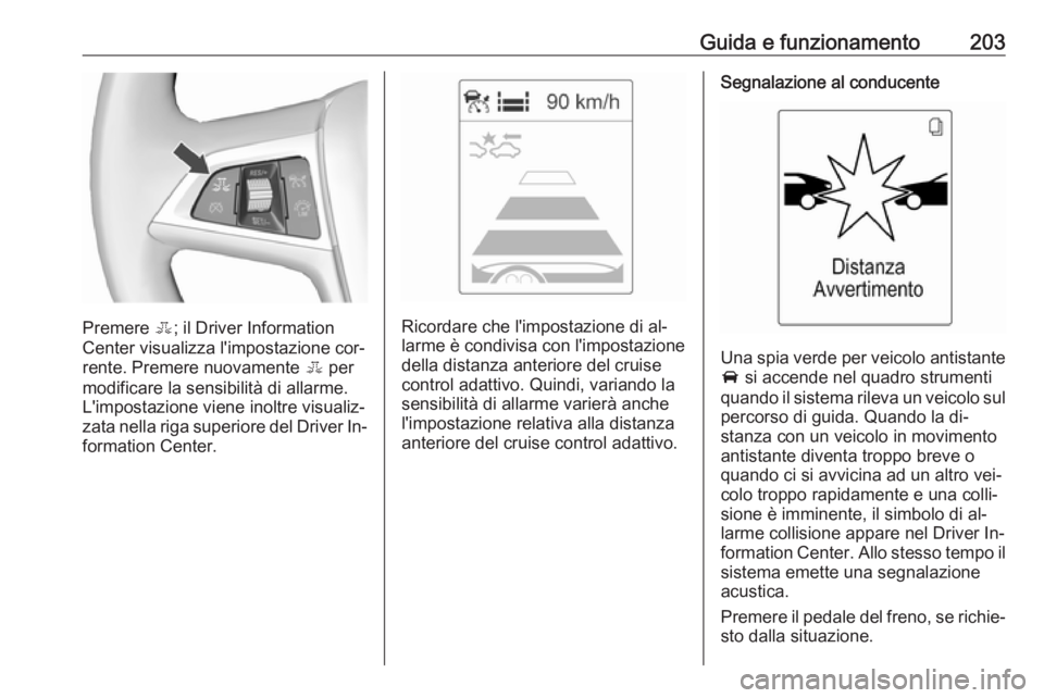 OPEL ZAFIRA C 2016.5  Manuale di uso e manutenzione (in Italian) Guida e funzionamento203
Premere E; il Driver Information
Center visualizza l'impostazione cor‐
rente. Premere nuovamente  E per
modificare la sensibilità di allarme.
L'impostazione viene i