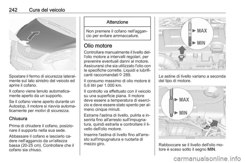 OPEL ZAFIRA C 2016.5  Manuale di uso e manutenzione (in Italian) 242Cura del veicolo
Spostare il fermo di sicurezza lateral‐mente sul lato sinistro del veicolo ed
aprire il cofano.
Il cofano viene tenuto automatica‐
mente aperto da un supporto.
Se il cofano vie