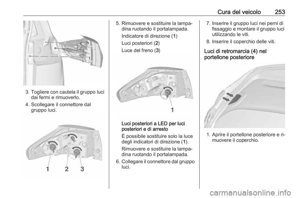 OPEL ZAFIRA C 2016.5  Manuale di uso e manutenzione (in Italian) Cura del veicolo253
3.Togliere con cautela il gruppo luci
dai fermi e rimuoverlo.
4. Scollegare il connettore dal gruppo luci.
5. Rimuovere e sostituire la lampa‐ dina ruotando il portalampada.
Indi