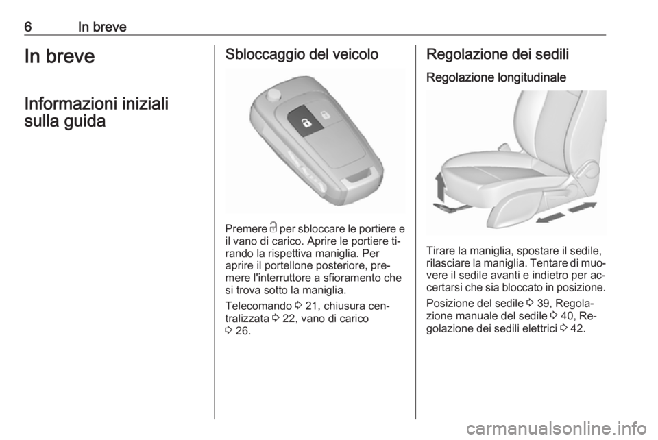 OPEL ZAFIRA C 2016.5  Manuale di uso e manutenzione (in Italian) 6In breveIn breveInformazioni inizialisulla guidaSbloccaggio del veicolo
Premere  c
 per sbloccare le portiere e
il vano di carico. Aprire le portiere ti‐
rando la rispettiva maniglia. Per
aprire il