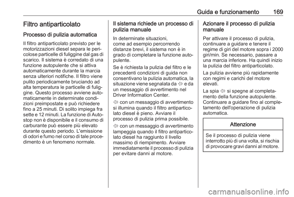 OPEL ZAFIRA C 2017.25 Manuale di uso e manutenzione (in Italian) Guida e funzionamento169Filtro antiparticolato
Processo di pulizia automatica
Il filtro antiparticolato previsto per le
motorizzazioni diesel separa le peri‐
colose particelle di fuliggine dal gas d OPEL ZAFIRA C 2017.25 Manuale di uso e manutenzione (in Italian) Guida e funzionamento169Filtro antiparticolato
Processo di pulizia automatica
Il filtro antiparticolato previsto per le
motorizzazioni diesel separa le peri‐
colose particelle di fuliggine dal gas d