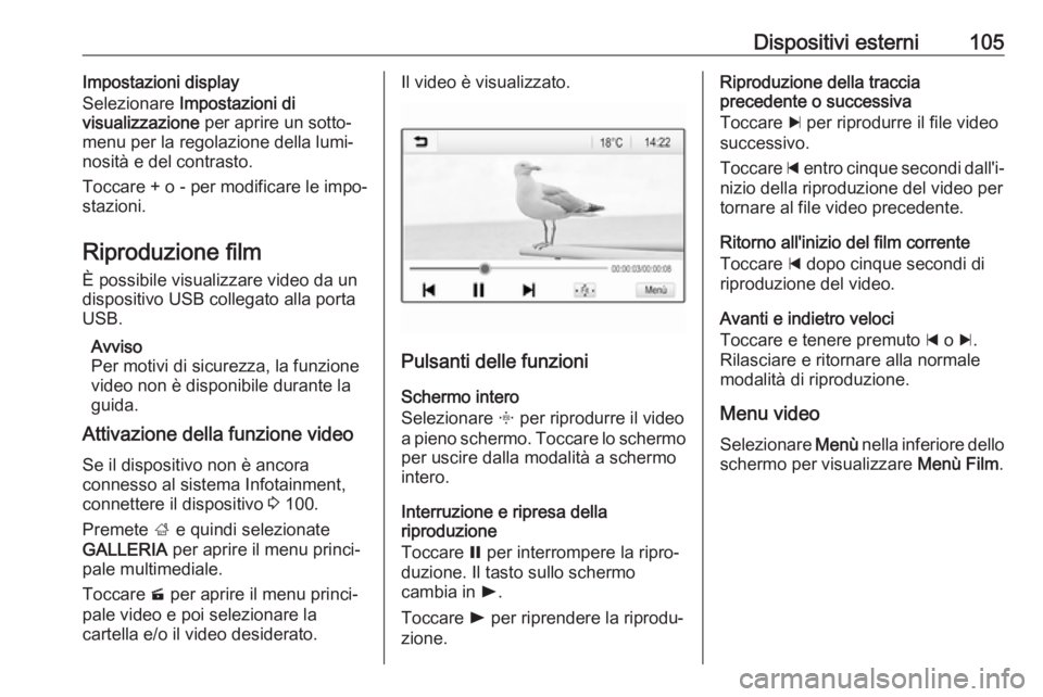 OPEL ZAFIRA C 2017.5 Manuale del sistema Infotainment (in Italian) Dispositivi esterni105Impostazioni display
Selezionare Impostazioni di
visualizzazione per aprire un sotto‐
menu per la regolazione della lumi‐
nosità e del contrasto.
Toccare + o - per modific OPEL ZAFIRA C 2017.5 Manuale del sistema Infotainment (in Italian) Dispositivi esterni105Impostazioni display
Selezionare Impostazioni di
visualizzazione per aprire un sotto‐
menu per la regolazione della lumi‐
nosità e del contrasto.
Toccare + o - per modific