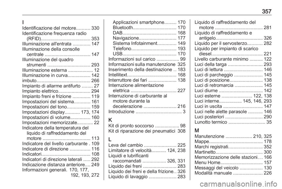 OPEL ZAFIRA C 2018 Manuale di uso e manutenzione (in Italian) 357I
Identificazione del motore ..........330
Identificazione frequenza radio (RFID) ..................................... 353
Illuminazione all'entrata .............147
Illuminazione della conso OPEL ZAFIRA C 2018 Manuale di uso e manutenzione (in Italian) 357I
Identificazione del motore ..........330
Identificazione frequenza radio (RFID) ..................................... 353
Illuminazione all'entrata .............147
Illuminazione della conso