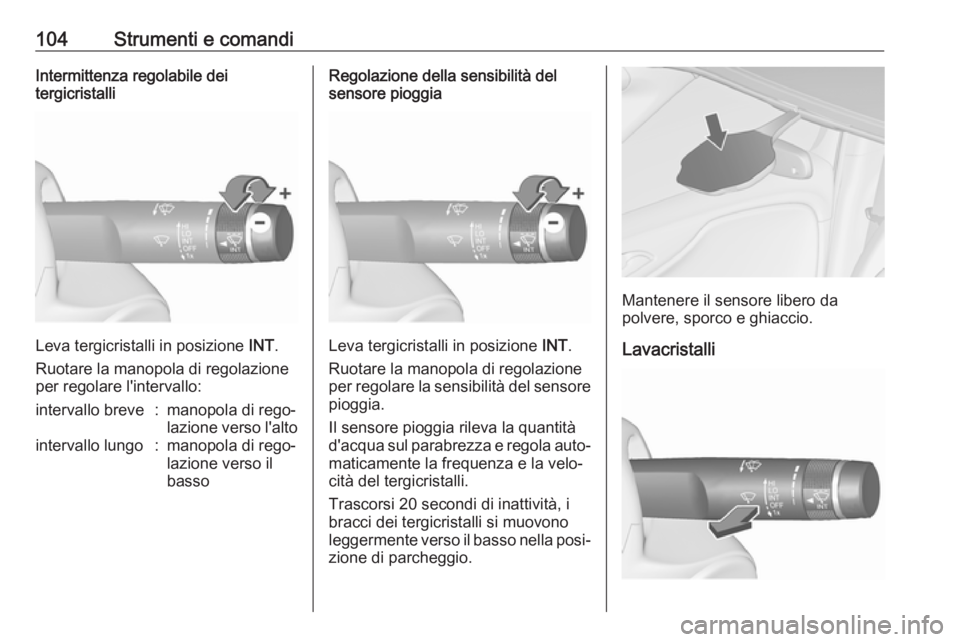 OPEL ZAFIRA C 2018.5  Manuale di uso e manutenzione (in Italian) 104Strumenti e comandiIntermittenza regolabile dei
tergicristalli
Leva tergicristalli in posizione  INT.
Ruotare la manopola di regolazione
per regolare l'intervallo:
intervallo breve:manopola di 