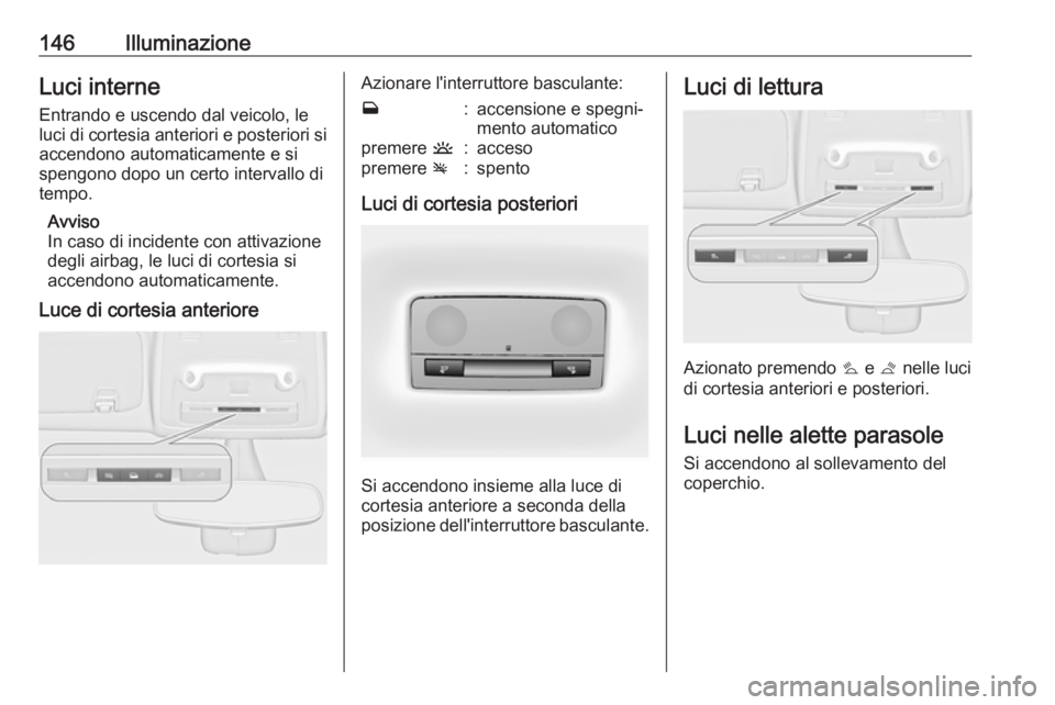 OPEL ZAFIRA C 2018.5  Manuale di uso e manutenzione (in Italian) 146IlluminazioneLuci interne
Entrando e uscendo dal veicolo, le luci di cortesia anteriori e posteriori si accendono automaticamente e si
spengono dopo un certo intervallo di
tempo.
Avviso
In caso di 