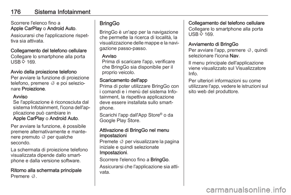 OPEL ZAFIRA C 2018.5 Manuale di uso e manutenzione (in Italian) 176Sistema InfotainmentScorrere l'elenco fino a
Apple CarPlay o Android Auto .
Assicurarsi che l'applicazione rispet‐
tiva sia attivata.
Collegamento del telefono cellulare
Collegare lo sma OPEL ZAFIRA C 2018.5 Manuale di uso e manutenzione (in Italian) 176Sistema InfotainmentScorrere l'elenco fino a
Apple CarPlay o Android Auto .
Assicurarsi che l'applicazione rispet‐
tiva sia attivata.
Collegamento del telefono cellulare
Collegare lo sma